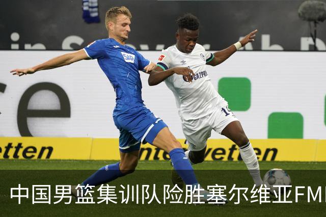 中国男篮集训队险胜塞尔维亚FMP，四人可征战世预赛，不包括崔永熙