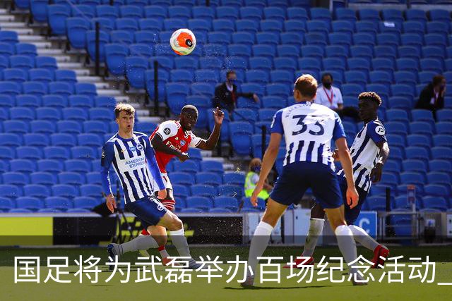 国足将为武磊举办百场纪念活动 6月9日中泰战迎里程碑